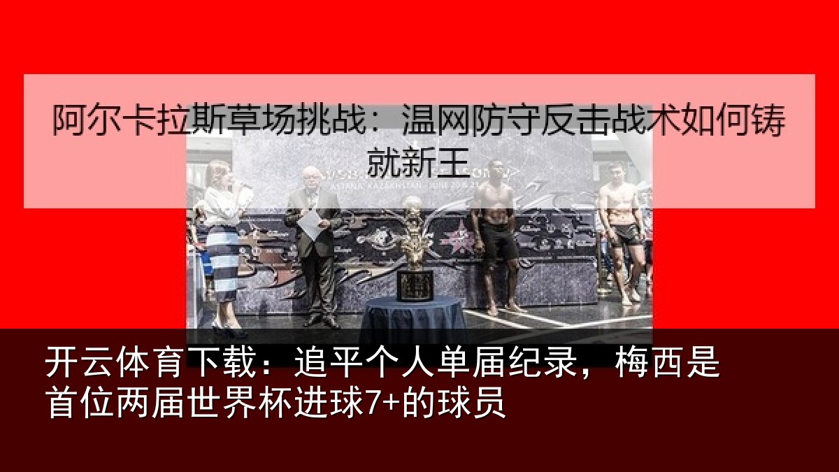 开云体育下载：追平个人单届纪录，梅西是首位两届世界杯进球7+的球员
