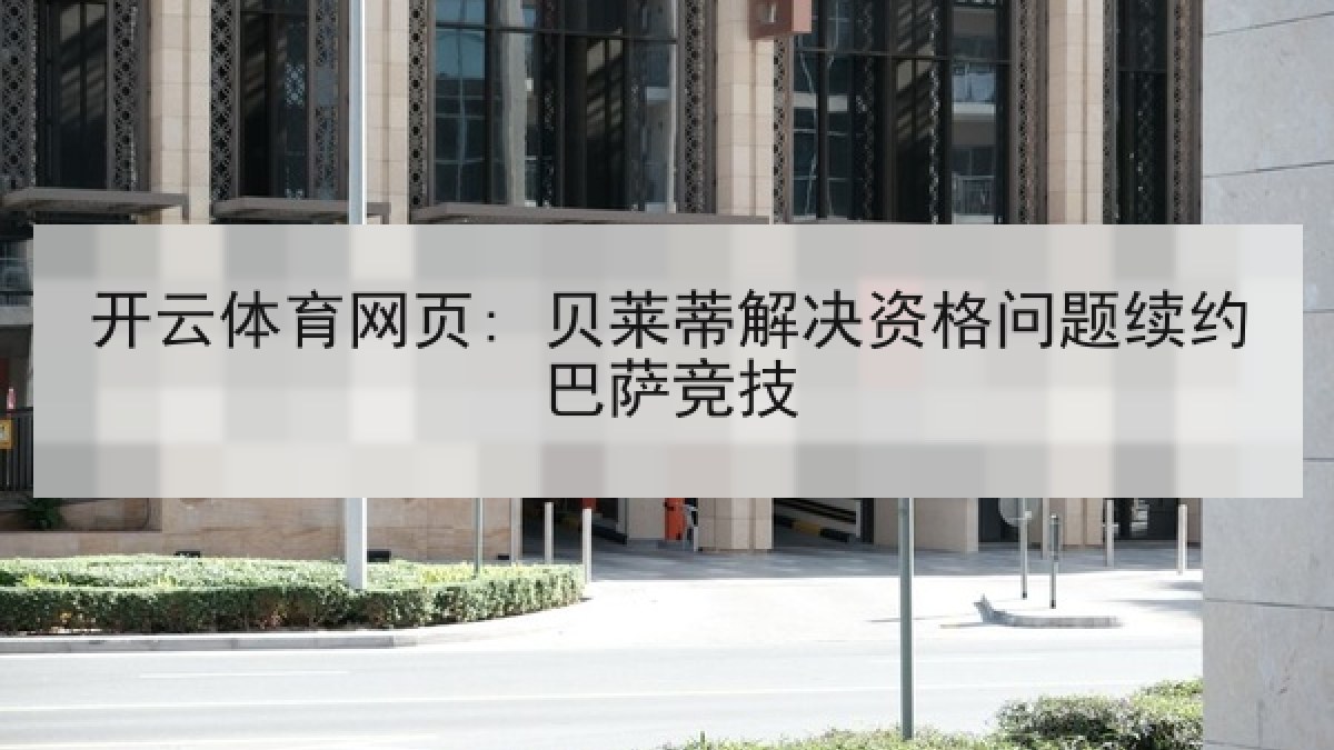 开云体育网页: 贝莱蒂解决资格问题续约巴萨竞技 开云体育网页: 贝莱蒂解决资格问题续约巴萨竞技