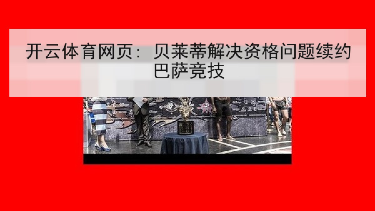 开云体育网页: 贝莱蒂解决资格问题续约巴萨竞技 开云体育网页: 贝莱蒂解决资格问题续约巴萨竞技